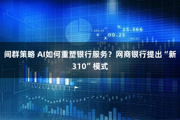 间群策略 AI如何重塑银行服务？网商银行提出“新310”模式