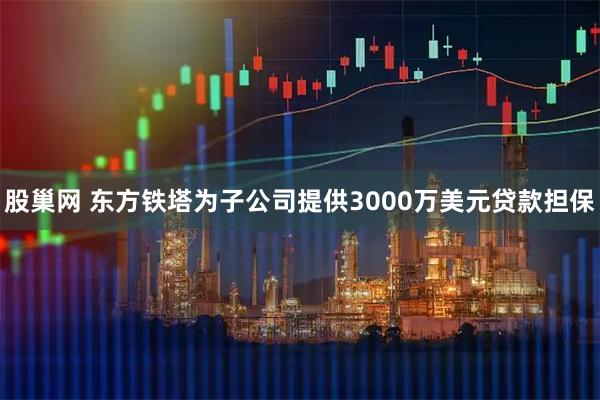 股巢网 东方铁塔为子公司提供3000万美元贷款担保