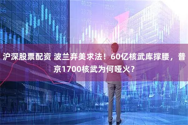 沪深股票配资 波兰弃美求法！60亿核武库撑腰，普京1700核武为何哑火？