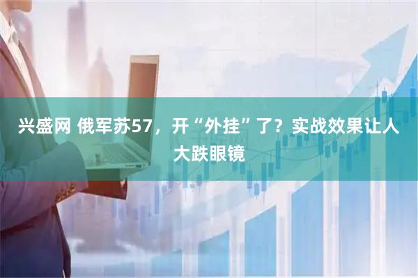 兴盛网 俄军苏57，开“外挂”了？实战效果让人大跌眼镜