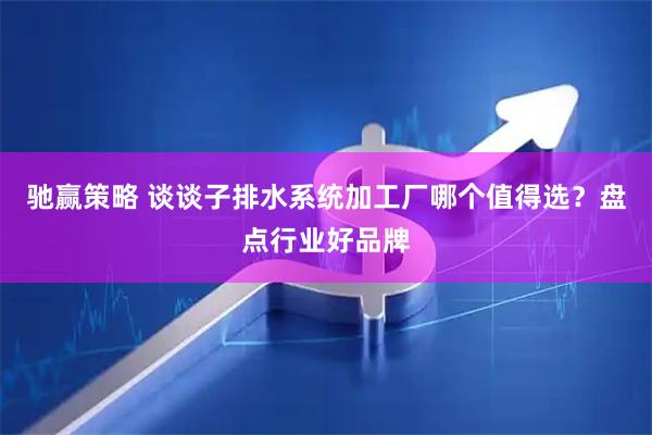 驰赢策略 谈谈子排水系统加工厂哪个值得选？盘点行业好品牌