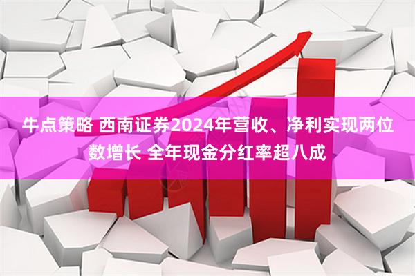牛点策略 西南证券2024年营收、净利实现两位数增长 全年现金分红率超八成