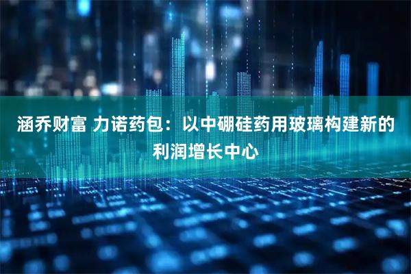 涵乔财富 力诺药包：以中硼硅药用玻璃构建新的利润增长中心