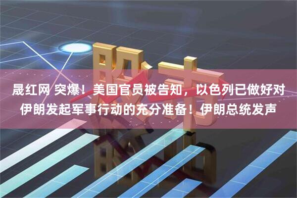 晟红网 突爆！美国官员被告知，以色列已做好对伊朗发起军事行动的充分准备！伊朗总统发声