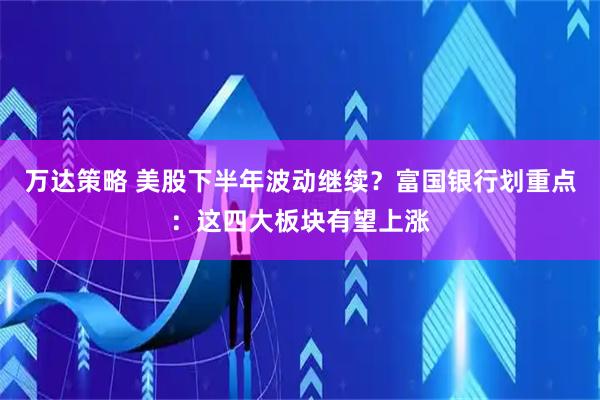万达策略 美股下半年波动继续？富国银行划重点：这四大板块有望上涨