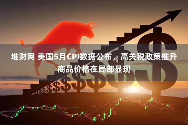 堆财网 美国5月CPI数据公布，高关税政策推升商品价格在局部显现