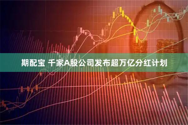 期配宝 千家A股公司发布超万亿分红计划