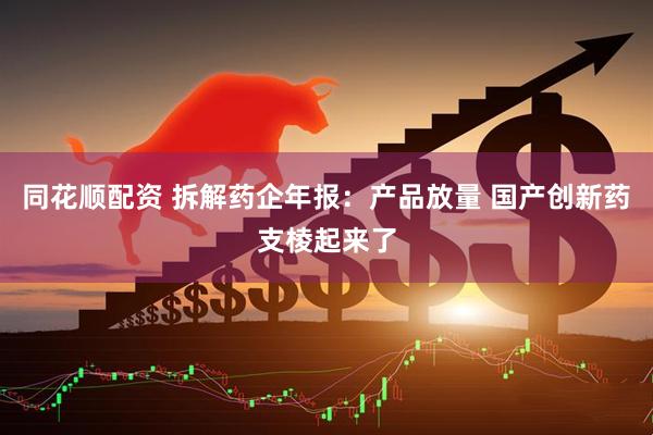 同花顺配资 拆解药企年报：产品放量 国产创新药支棱起来了