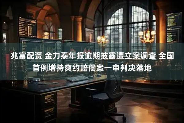 兆富配资 金力泰年报逾期披露遭立案调查 全国首例增持爽约赔偿案一审判决落地