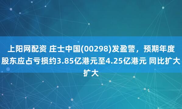 上阳网配资 庄士中国(00298)发盈警，预期年度股东应占亏损约3.85亿港元至4.25亿港元 同比扩大