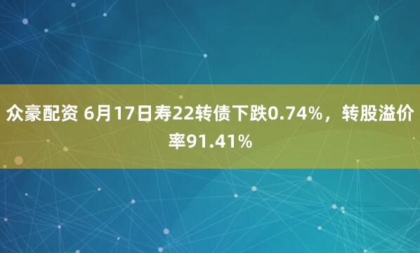 众豪配资 6月17日寿22转债下跌0.74%，转股溢价率91.41%
