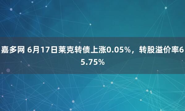 嘉多网 6月17日莱克转债上涨0.05%，转股溢价率65.75%