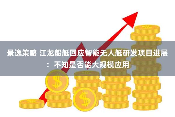 景逸策略 江龙船艇回应智能无人艇研发项目进展：不知是否能大规模应用