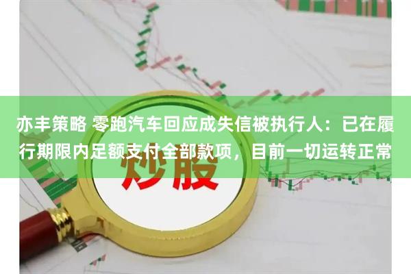 亦丰策略 零跑汽车回应成失信被执行人：已在履行期限内足额支付全部款项，目前一切运转正常