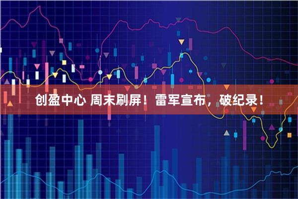 创盈中心 周末刷屏！雷军宣布，破纪录！