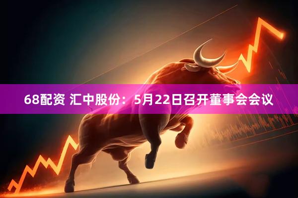68配资 汇中股份：5月22日召开董事会会议