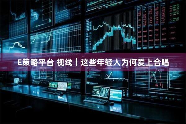 E策略平台 视线｜这些年轻人为何爱上合唱