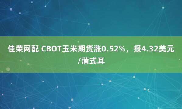 佳荣网配 CBOT玉米期货涨0.52%，报4.32美元/蒲式耳