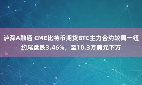 泸深A融通 CME比特币期货BTC主力合约较周一纽约尾盘跌3.46%，至10.3万美元下方