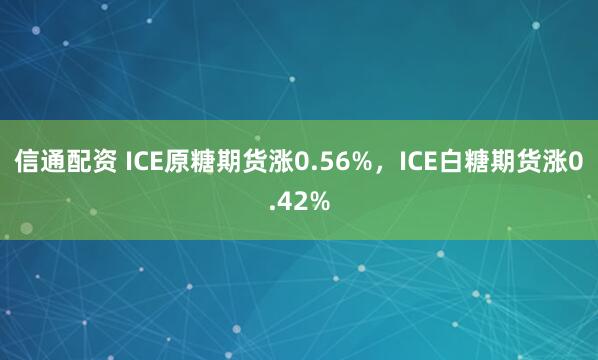 信通配资 ICE原糖期货涨0.56%，ICE白糖期货涨0.42%