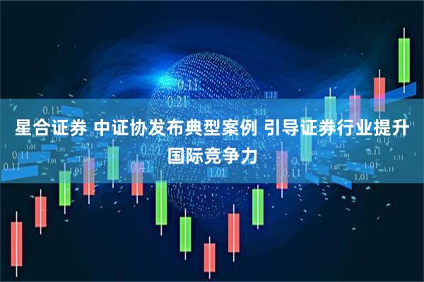 星合证券 中证协发布典型案例 引导证券行业提升国际竞争力
