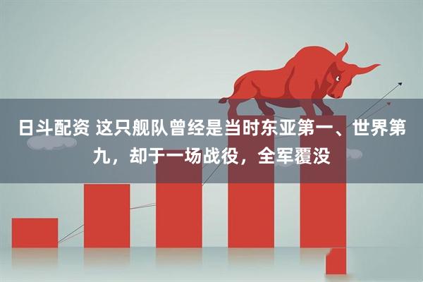 日斗配资 这只舰队曾经是当时东亚第一、世界第九，却于一场战役，全军覆没