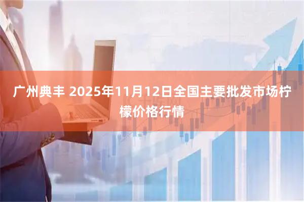 广州典丰 2025年11月12日全国主要批发市场柠檬价格行情