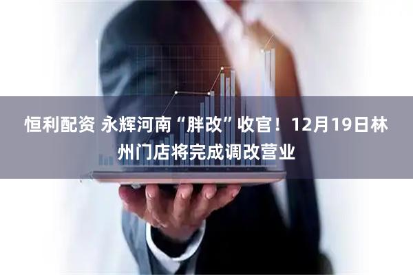 恒利配资 永辉河南“胖改”收官！12月19日林州门店将完成调改营业