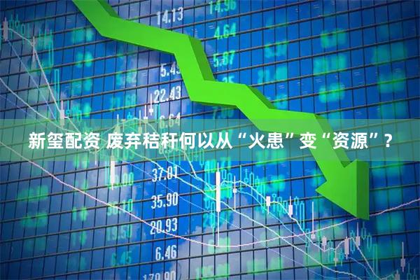 新玺配资 废弃秸秆何以从“火患”变“资源”？