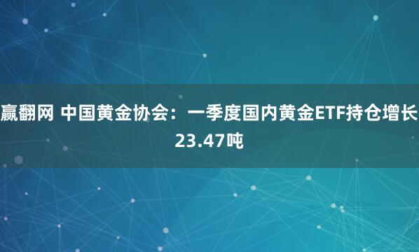 赢翻网 中国黄金协会：一季度国内黄金ETF持仓增长23.47吨
