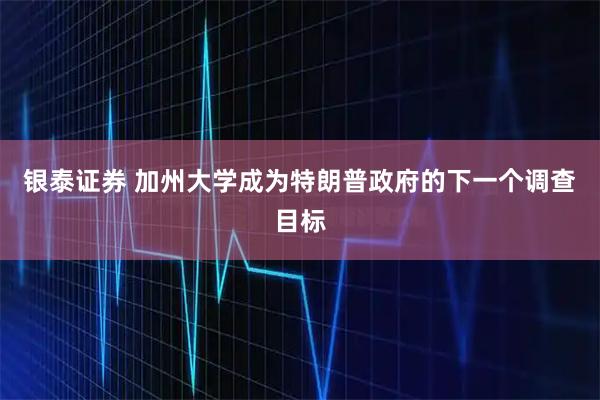 银泰证券 加州大学成为特朗普政府的下一个调查目标
