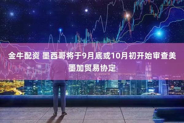金牛配资 墨西哥将于9月底或10月初开始审查美墨加贸易协定