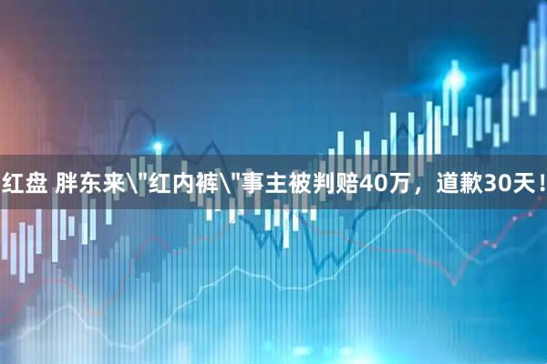 红盘 胖东来＂红内裤＂事主被判赔40万，道歉30天！