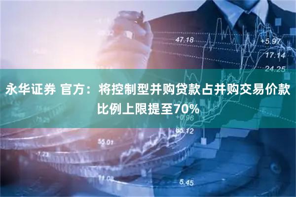 永华证券 官方：将控制型并购贷款占并购交易价款比例上限提至70%