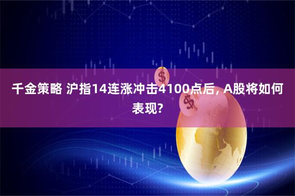 千金策略 沪指14连涨冲击4100点后, A股将如何表现?