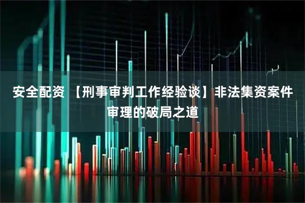 安全配资 【刑事审判工作经验谈】非法集资案件审理的破局之道