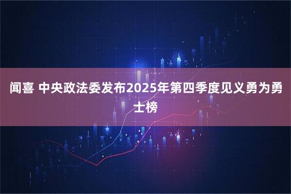 闻喜 中央政法委发布2025年第四季度见义勇为勇士榜