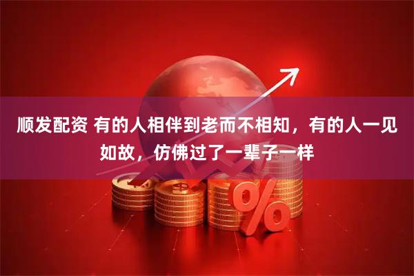 顺发配资 有的人相伴到老而不相知，有的人一见如故，仿佛过了一辈子一样