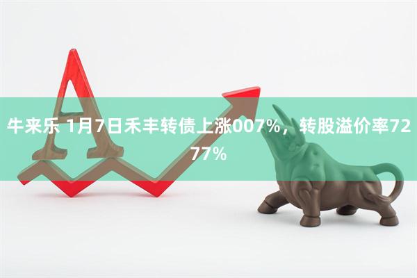 牛来乐 1月7日禾丰转债上涨007%，转股溢价率7277%