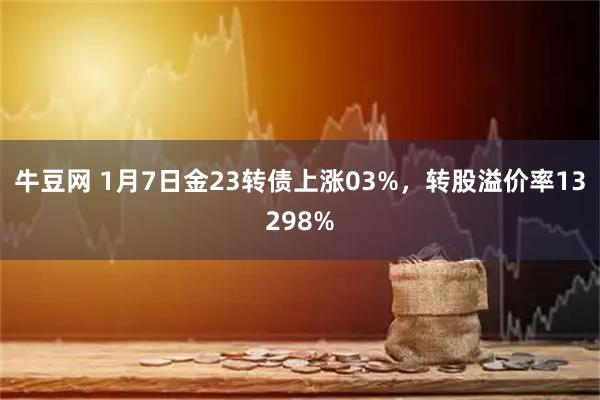 牛豆网 1月7日金23转债上涨03%，转股溢价率13298%
