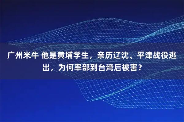 广州米牛 他是黄埔学生，亲历辽沈、平津战役逃出，为何率部到台湾后被害？