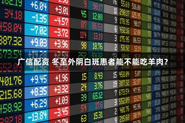 广信配资 冬至外阴白斑患者能不能吃羊肉？