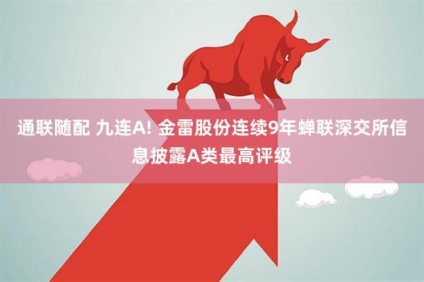 通联随配 九连A! 金雷股份连续9年蝉联深交所信息披露A类最高评级