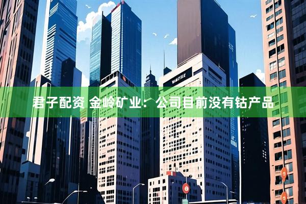 君子配资 金岭矿业：公司目前没有钴产品