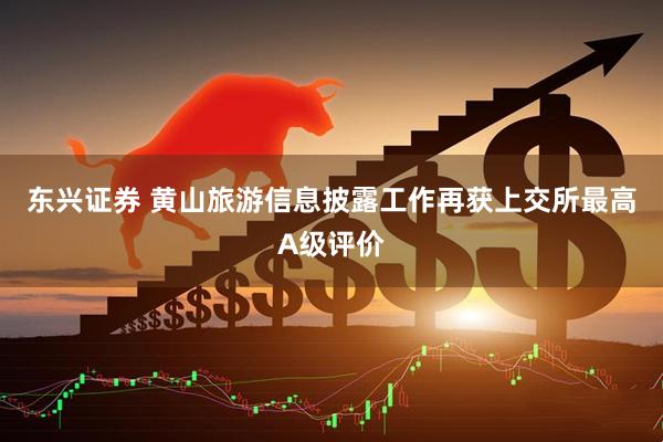 东兴证券 黄山旅游信息披露工作再获上交所最高A级评价
