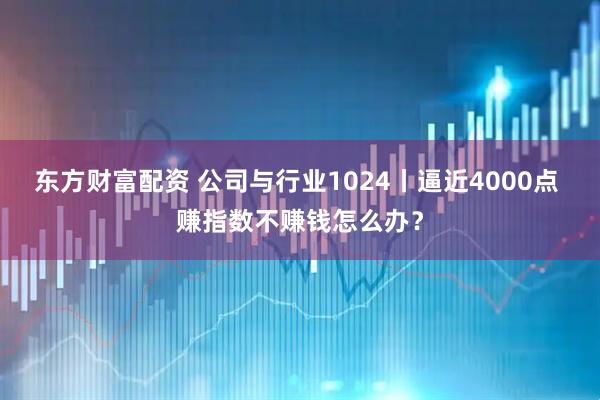 东方财富配资 公司与行业1024丨逼近4000点 赚指数不赚钱怎么办？