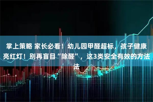 掌上策略 家长必看！幼儿园甲醛超标，孩子健康亮红灯！别再盲目“除醛”，这3类安全有效的方法