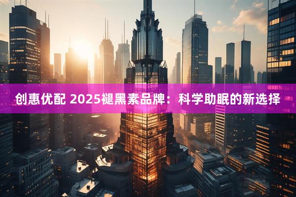 创惠优配 2025褪黑素品牌：科学助眠的新选择
