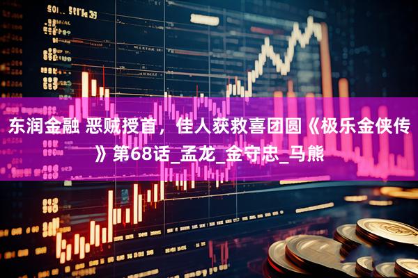 东润金融 恶贼授首，佳人获救喜团圆《极乐金侠传》第68话_孟龙_金守忠_马熊