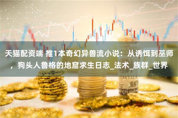 天猫配资端 推1本奇幻异兽流小说：从诱饵到巫师，狗头人鲁格的地窟求生日志_法术_族群_世界
